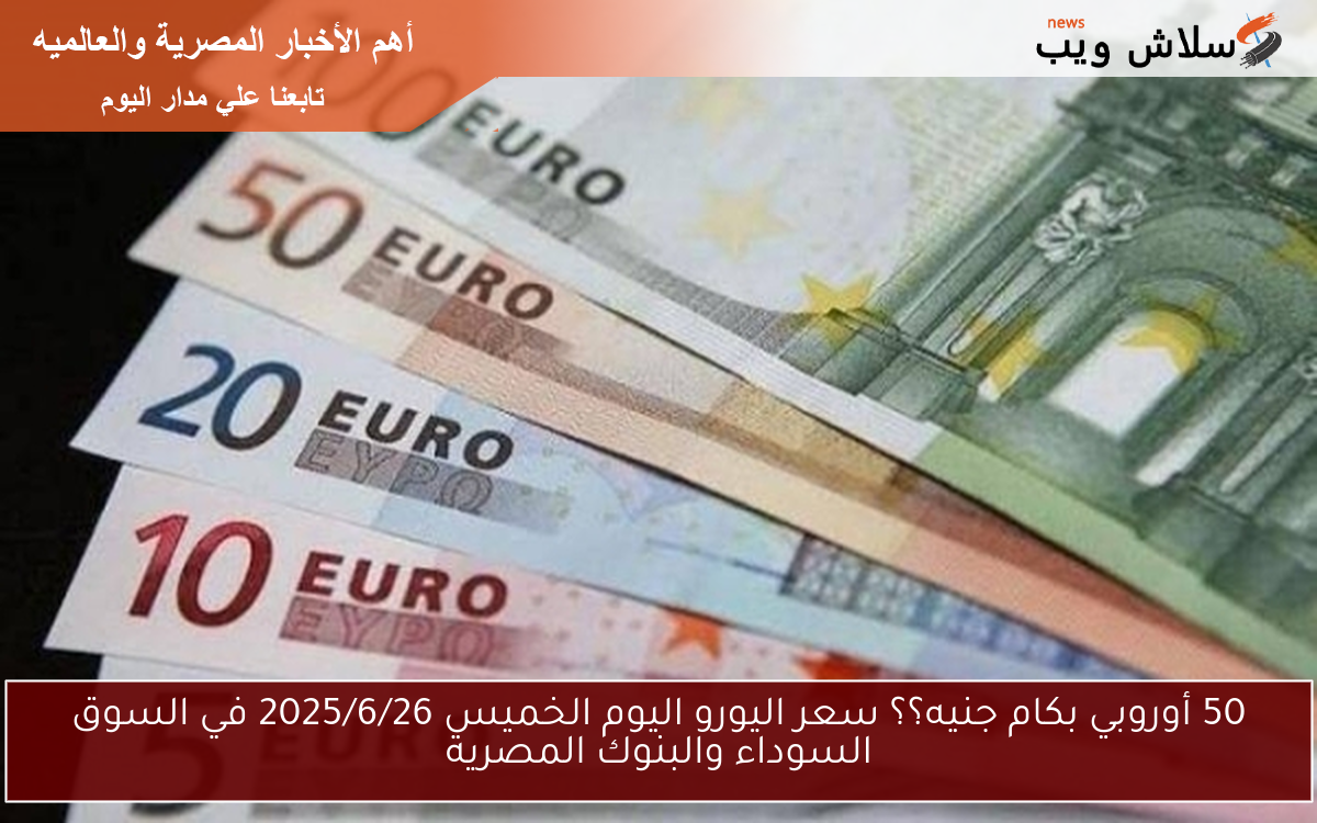 50 أوروبي بكام جنيه؟؟ سعر اليورو اليوم الخميس 2025/6/26 في السوق السوداء والبنوك المصرية