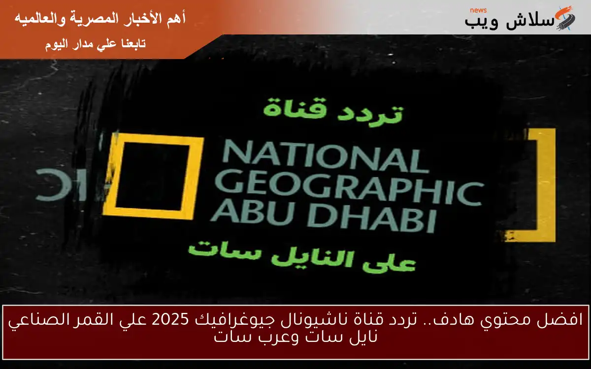 افضل محتوي هادف.. تردد قناة ناشيونال جيوغرافيك 2025 علي القمر الصناعي نايل سات وعرب سات