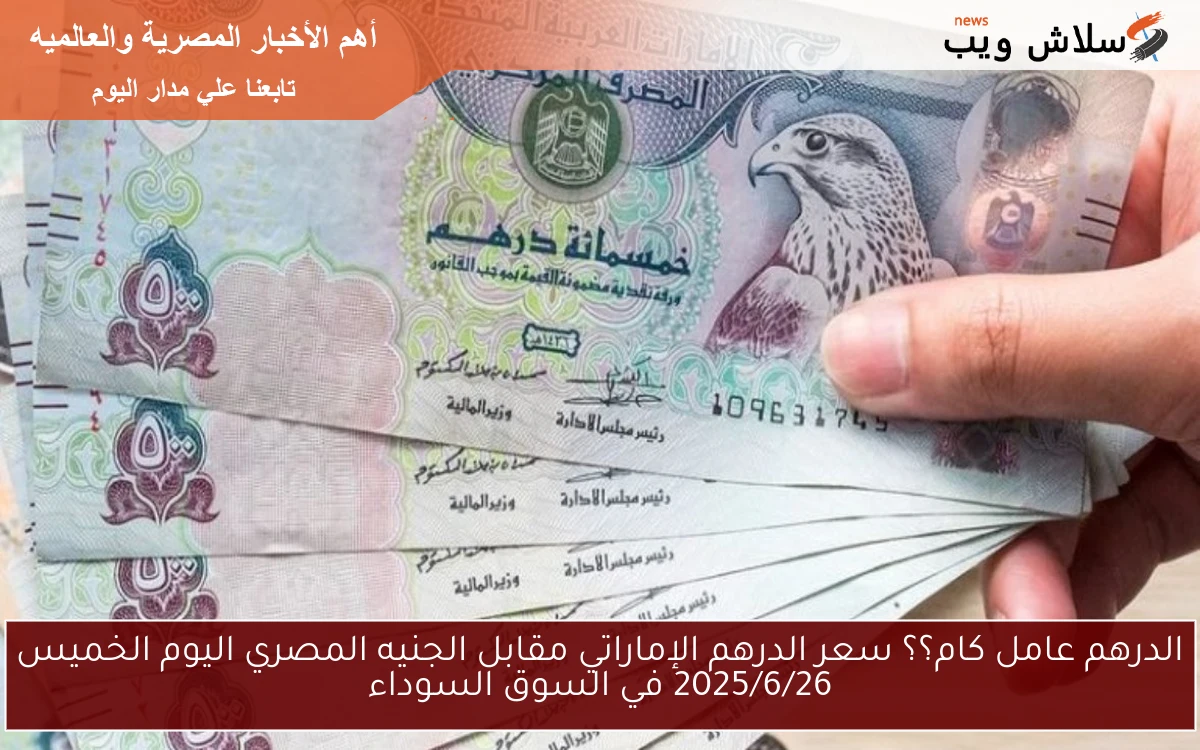 الدرهم عامل كام؟؟ سعر الدرهم الإماراتي مقابل الجنيه المصري اليوم الخميس 2025/6/26 في السوق السوداء