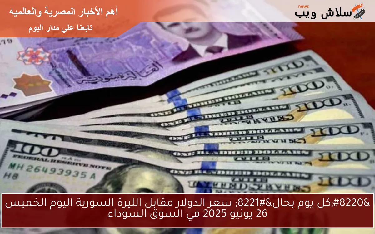 “كل يوم بحال” سعر الدولار مقابل الليرة السورية اليوم الخميس 26 يونيو 2025 في السوق السوداء