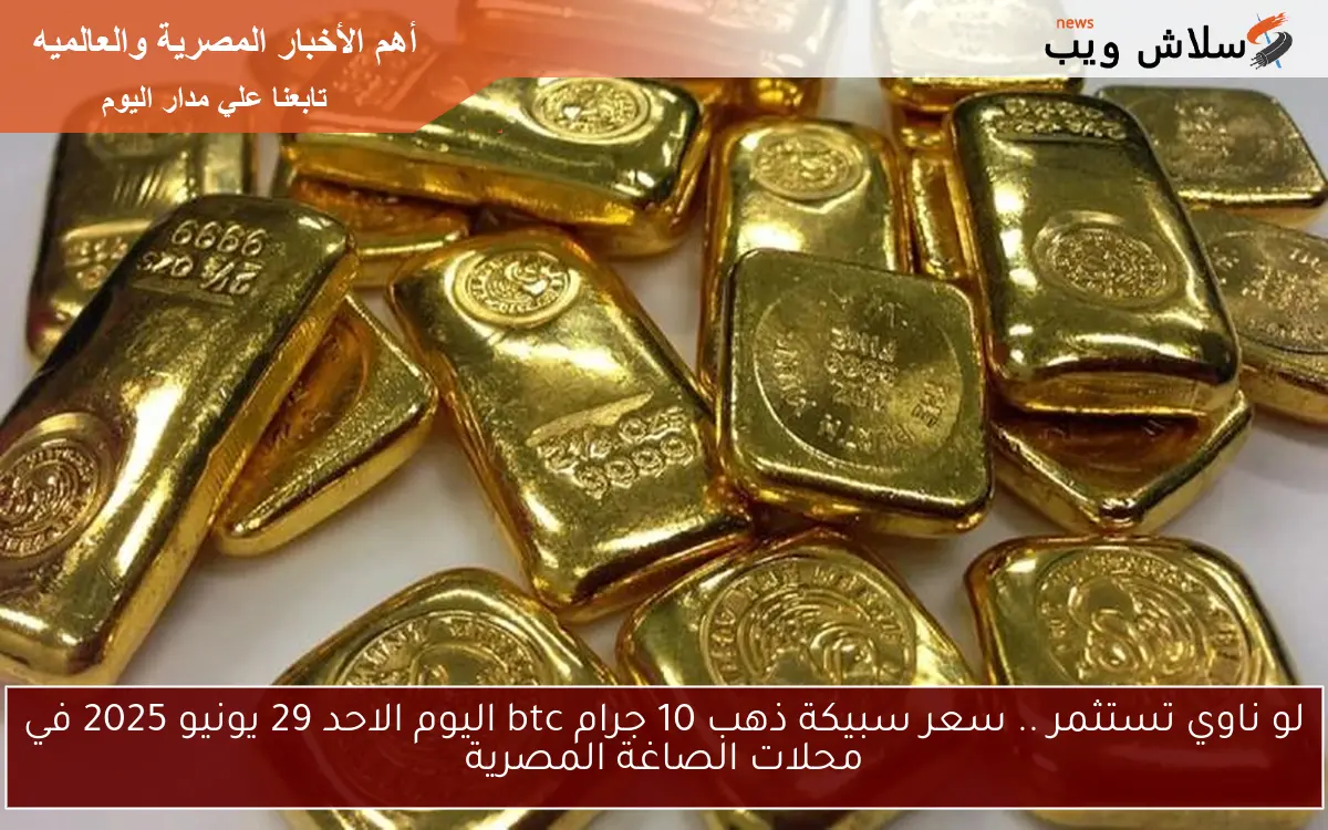 لو ناوي تستثمر .. سعر سبيكة ذهب 10 جرام btc اليوم الاحد 29 يونيو 2025 في محلات الصاغة المصرية