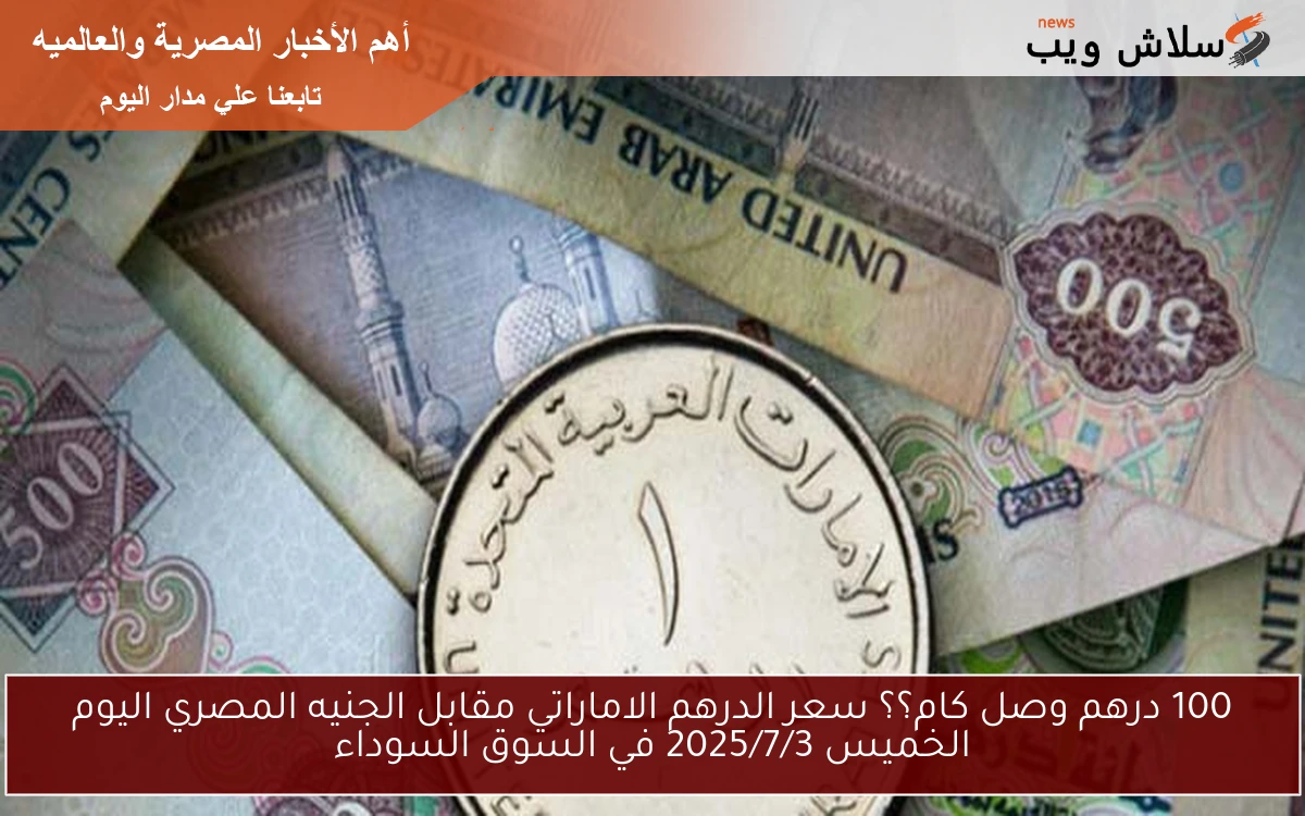 100 درهم بكام جنيه؟؟ سعر الدرهم الاماراتي مقابل الجنيه المصري اليوم الاحد 2025/7/6 في السوق السوداء