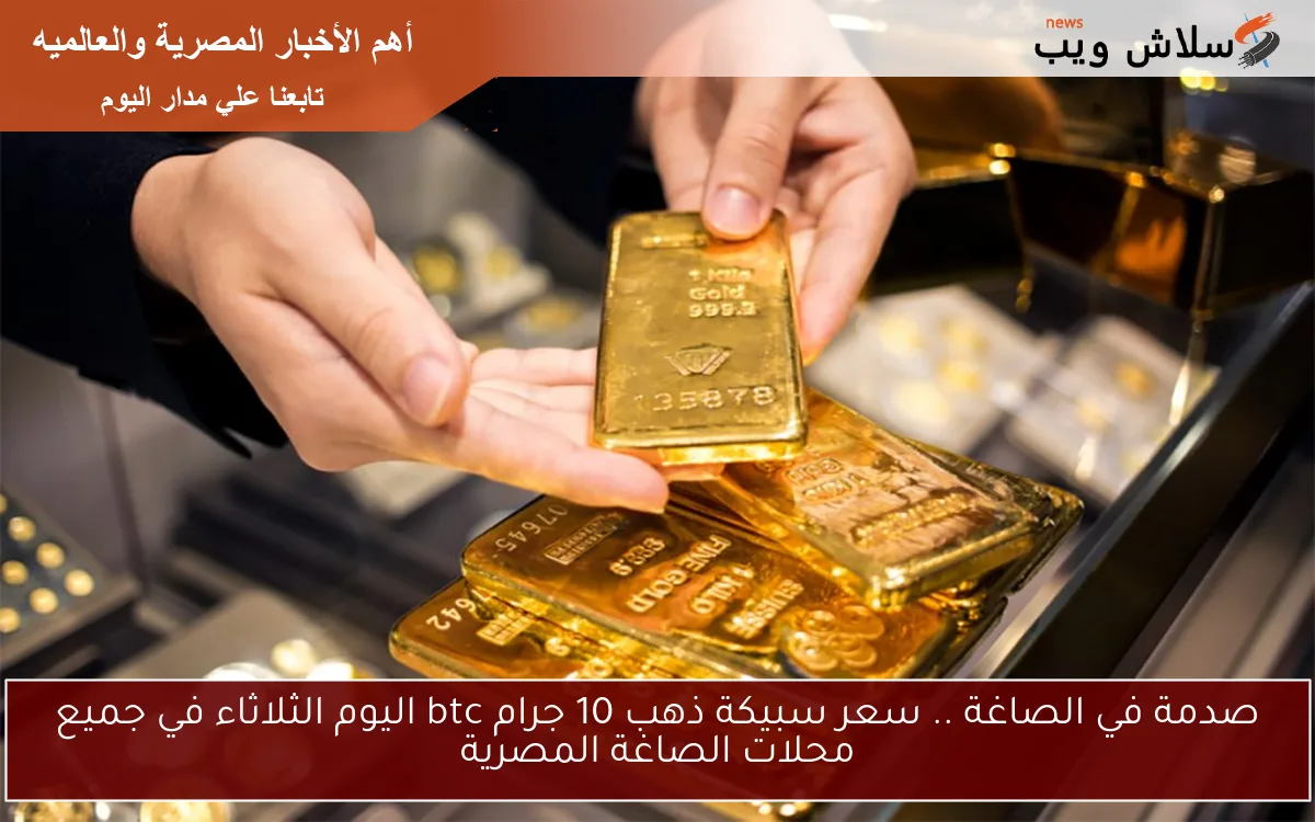 صدمة في الصاغة .. سعر سبيكة ذهب 10 جرام btc اليوم الثلاثاء في جميع محلات الصاغة المصرية