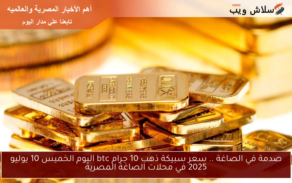 صدمة في الصاغة .. سعر سبيكة ذهب 10 جرام btc اليوم الخميس 10 يوليو 2025 في محلات الصاغة المصرية