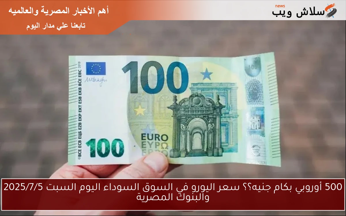 500 أوروبي بكام جنيه؟؟ سعر اليورو في السوق السوداء اليوم السبت 2025/7/5 والبنوك المصرية