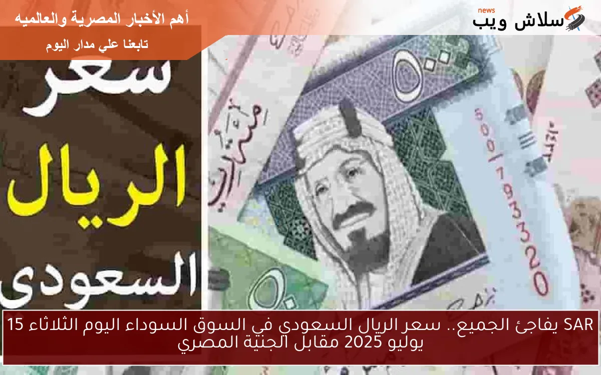 SAR يفاجئ الجميع.. سعر الريال السعودي في السوق السوداء اليوم الثلاثاء 15 يوليو 2025 مقابل الجنية المصري
