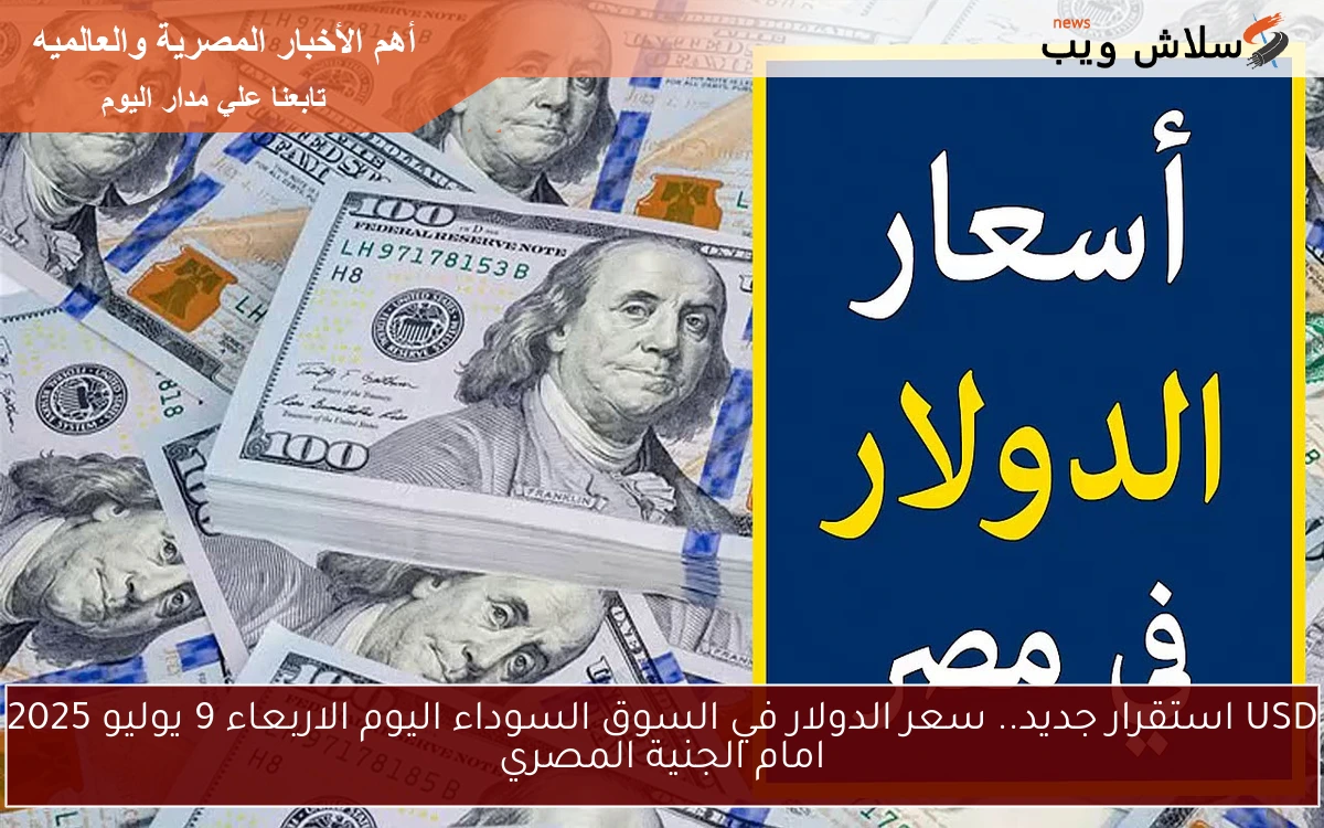 USD استقرار جديد.. سعر الدولار في السوق السوداء اليوم الاربعاء 9 يوليو 2025 امام الجنية المصري