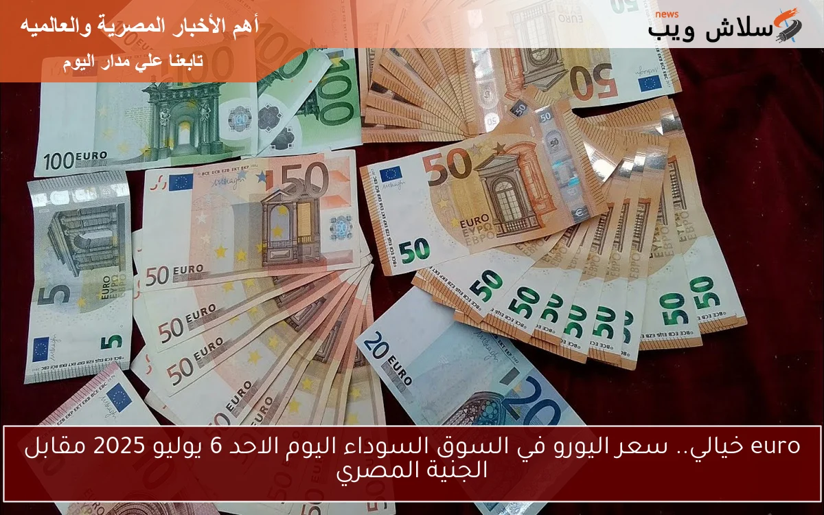 euro خيالي.. سعر اليورو في السوق السوداء اليوم الاحد 6 يوليو 2025 مقابل الجنية المصري