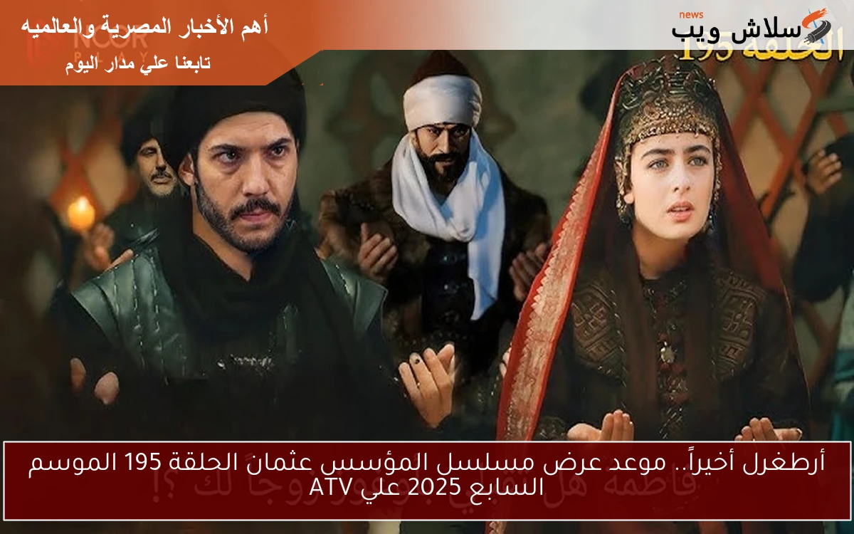 أرطغرل أخيراً.. موعد عرض مسلسل المؤسس عثمان الحلقة 195 الموسم السابع 2025 علي ATV