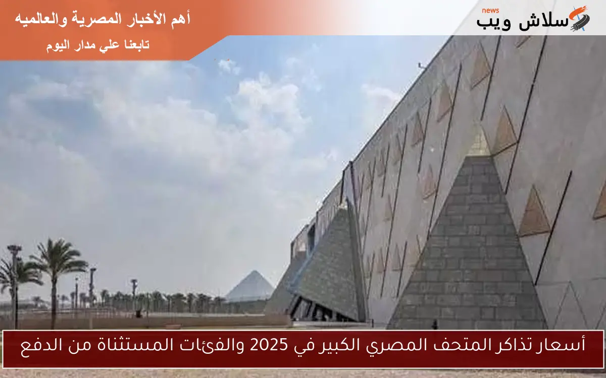 أسعار تذاكر المتحف المصري الكبير في 2025 والفئات المستثناة من الدفع