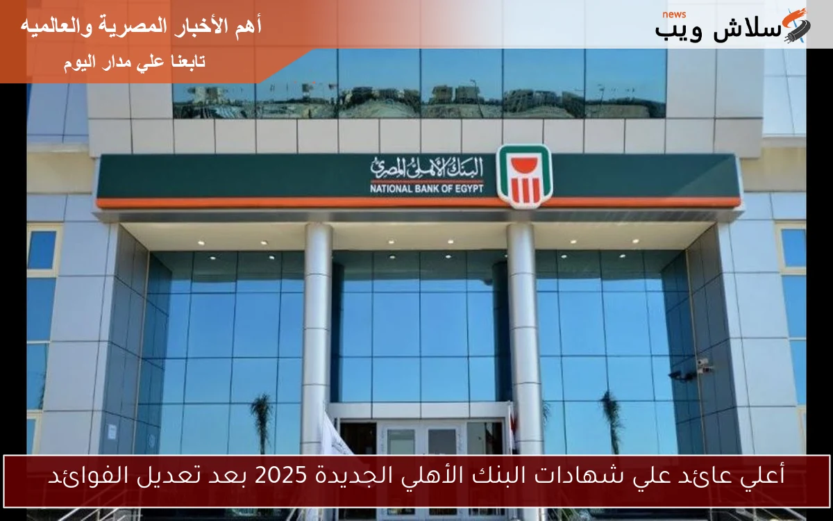 أعلي عائد علي شهادات البنك الأهلي الجديدة 2025 بعد تعديل الفوائد