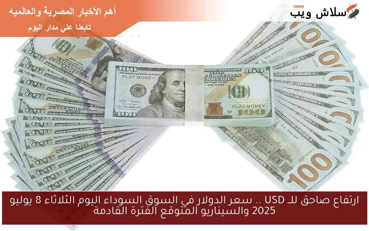 ارتفاع صاحق للــ USD .. سعر الدولار في السوق السوداء اليوم الثلاثاء 8 يوليو 2025 والسيناريو المتوقع الفترة القادمة