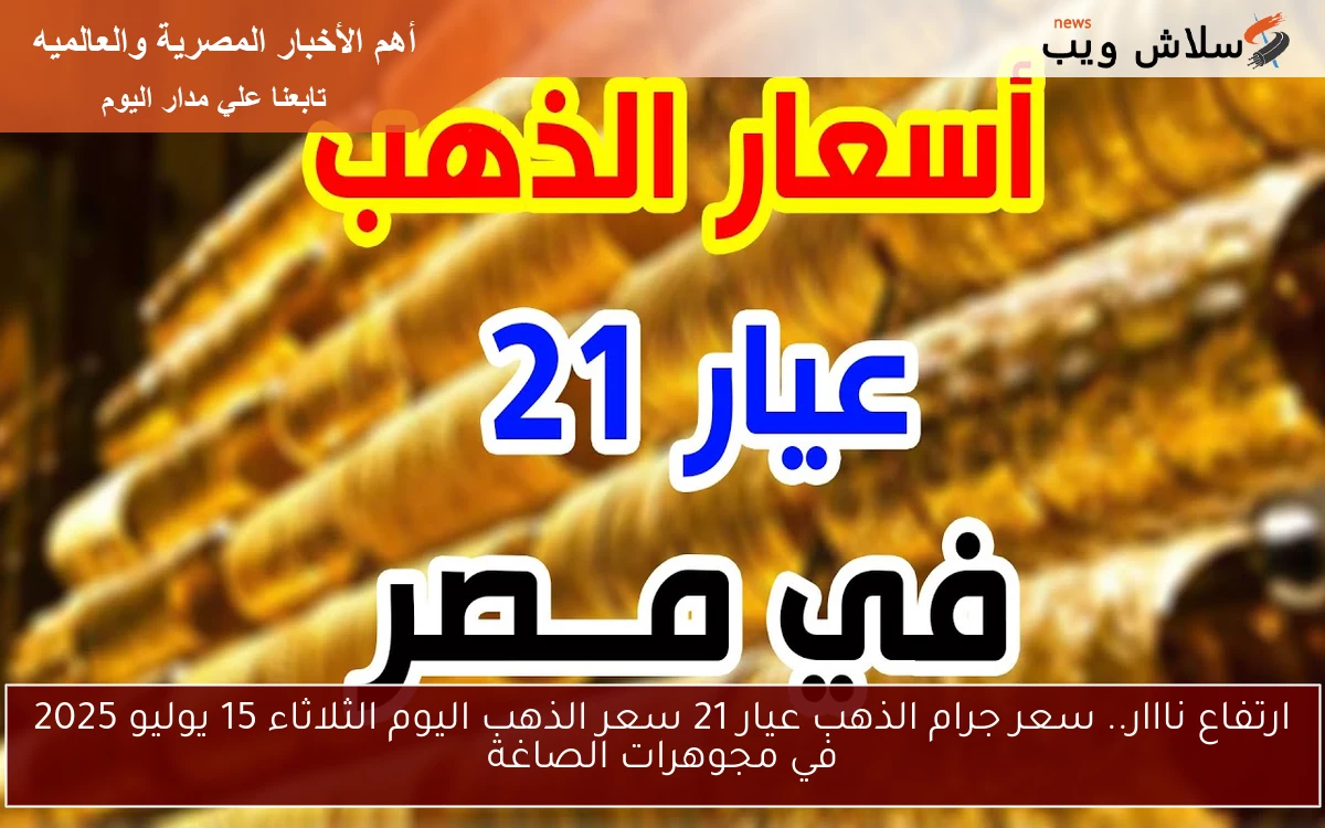 ارتفاع نااار.. سعر جرام الذهب عيار 21 سعر الذهب اليوم الثلاثاء 15 يوليو 2025 في مجوهرات الصاغة
