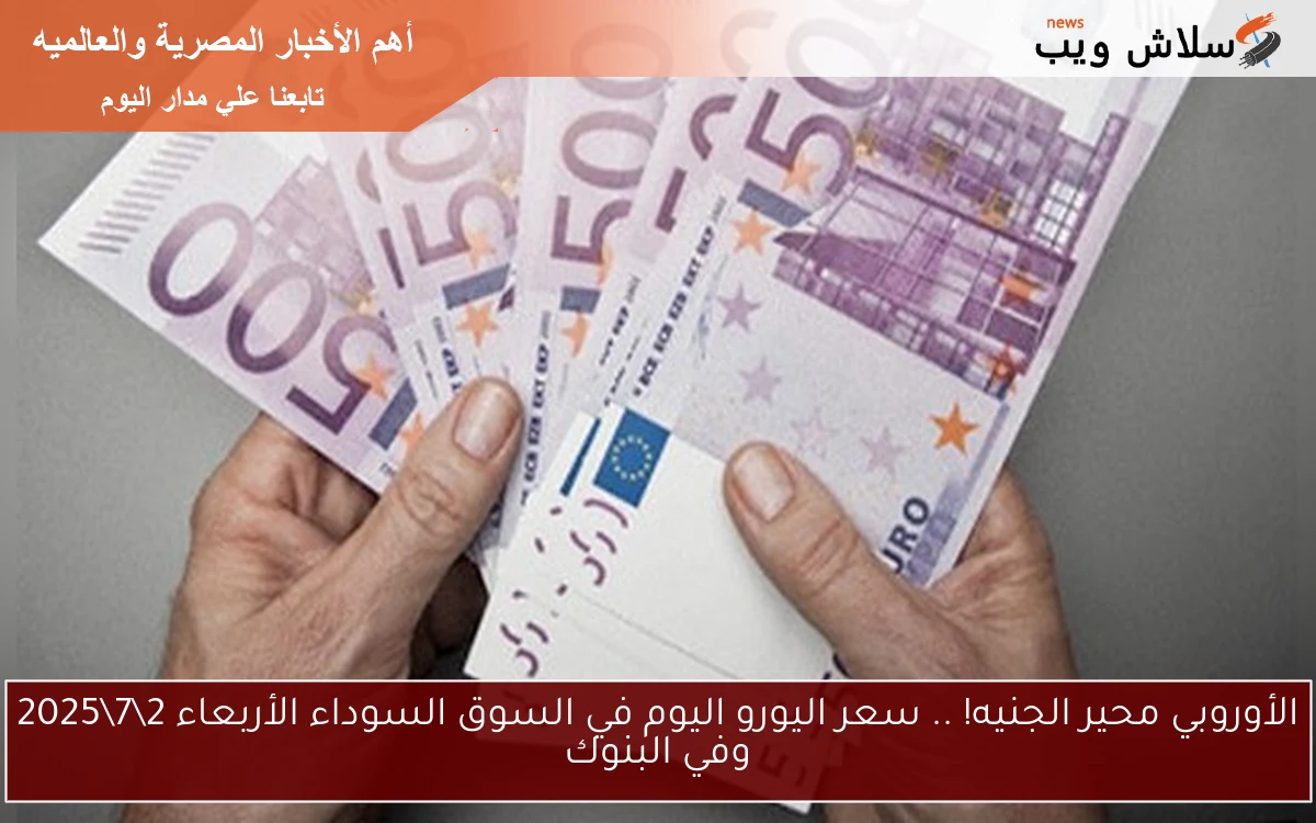 الأوروبي محير الجنيه! .. سعر اليورو اليوم في السوق السوداء الأربعاء 272025 وفي البنوك