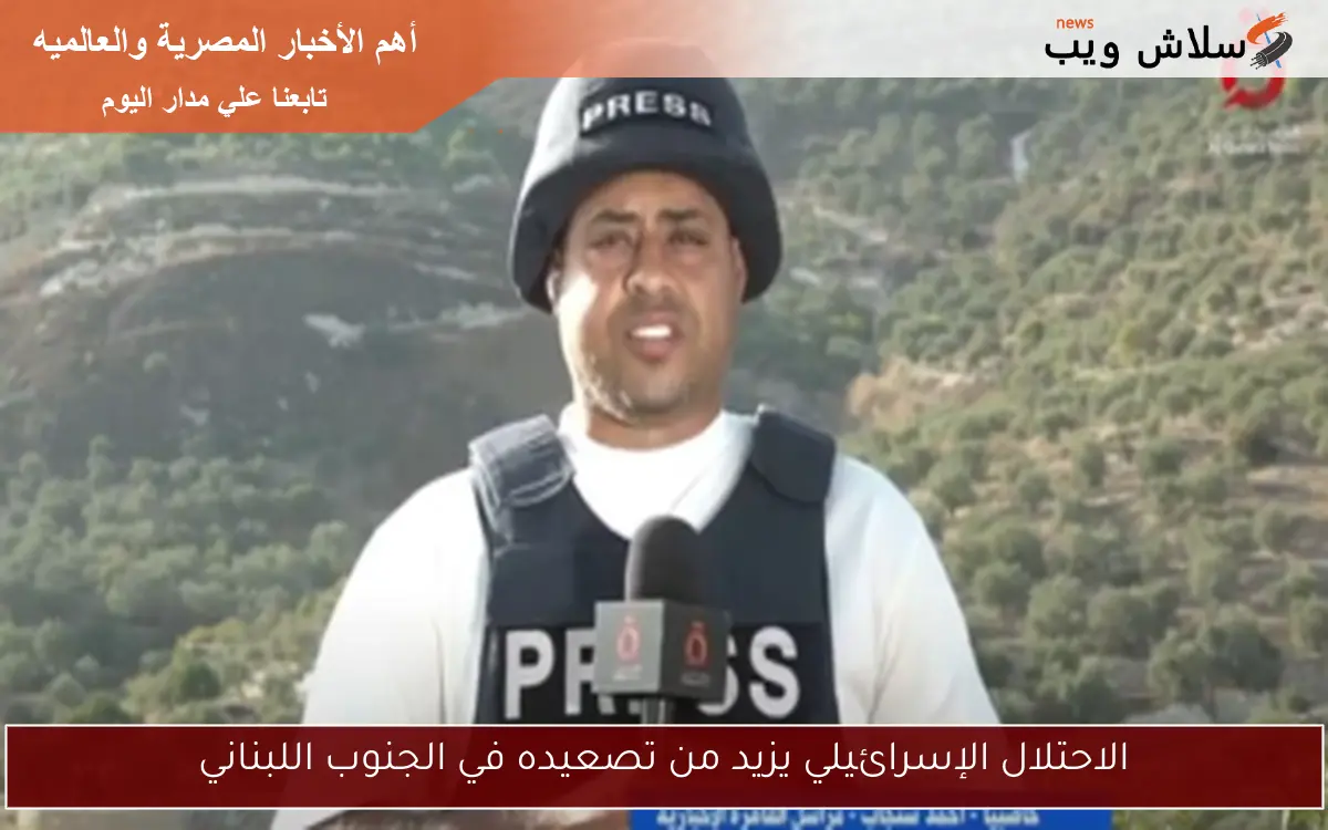 الاحتلال الإسرائيلي يزيد من تصعيده في الجنوب اللبناني