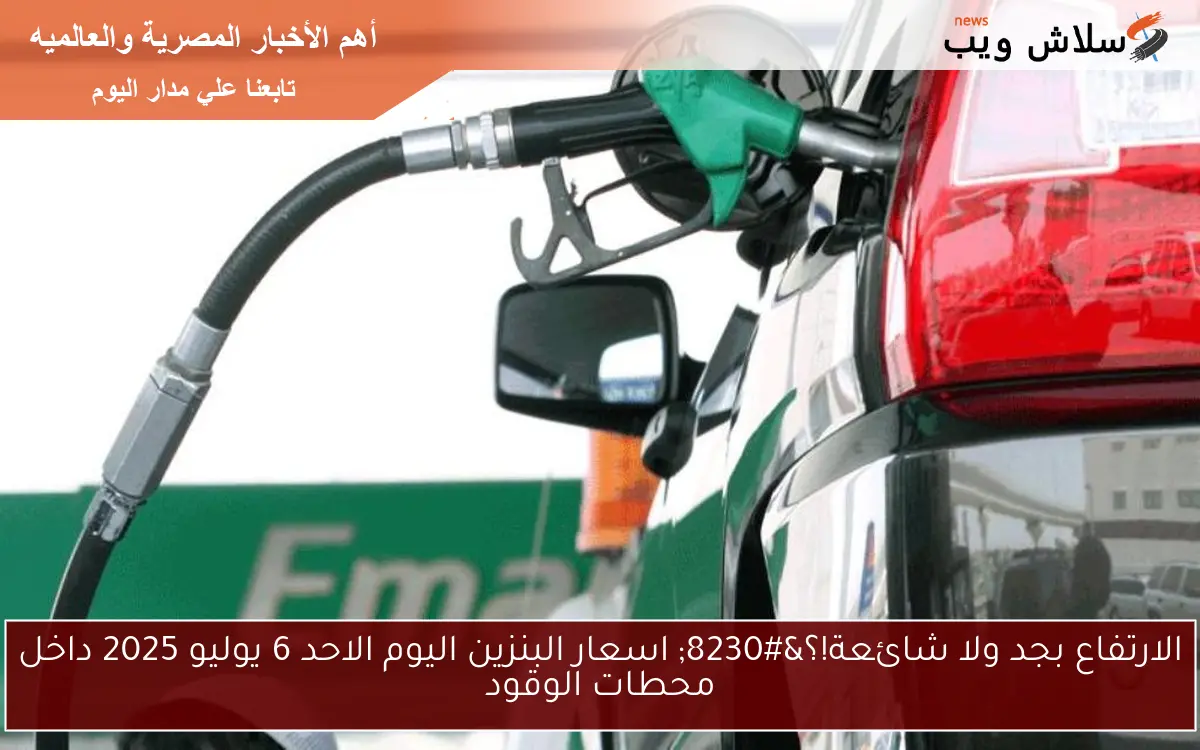 الارتفاع بجد ولا شائعة!؟… اسعار البنزين اليوم الاحد 6 يوليو 2025 داخل محطات الوقود