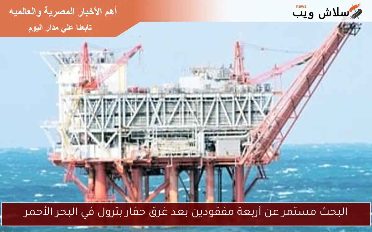 البحث مستمر عن أربعة مفقودين بعد غرق حفار بترول في البحر الأحمر