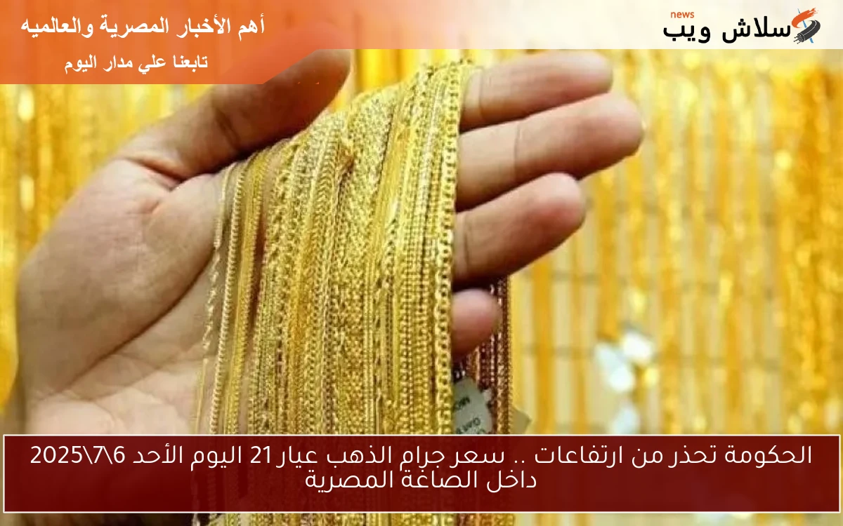 الحكومة تحذر من ارتفاعات .. سعر جرام الذهب عيار 21 اليوم الأحد 672025 داخل الصاغة المصرية