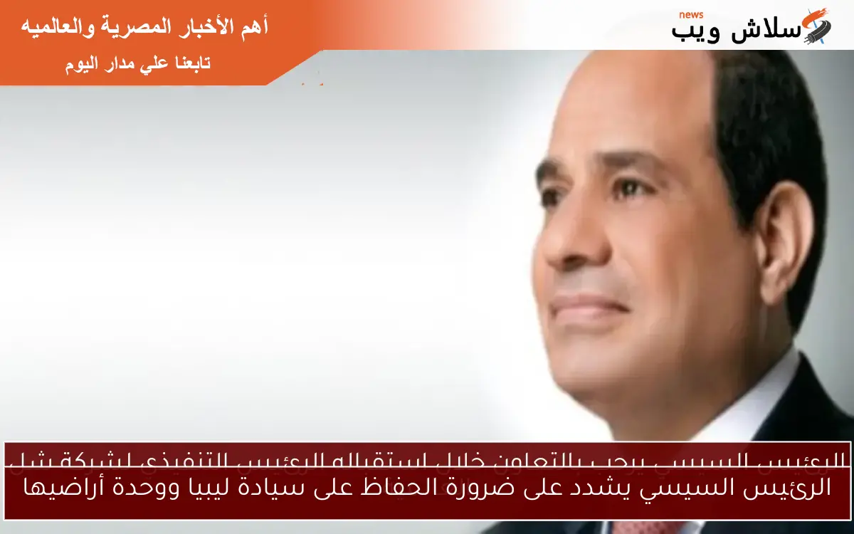 الرئيس السيسي يشدد على ضرورة الحفاظ على سيادة ليبيا ووحدة أراضيها