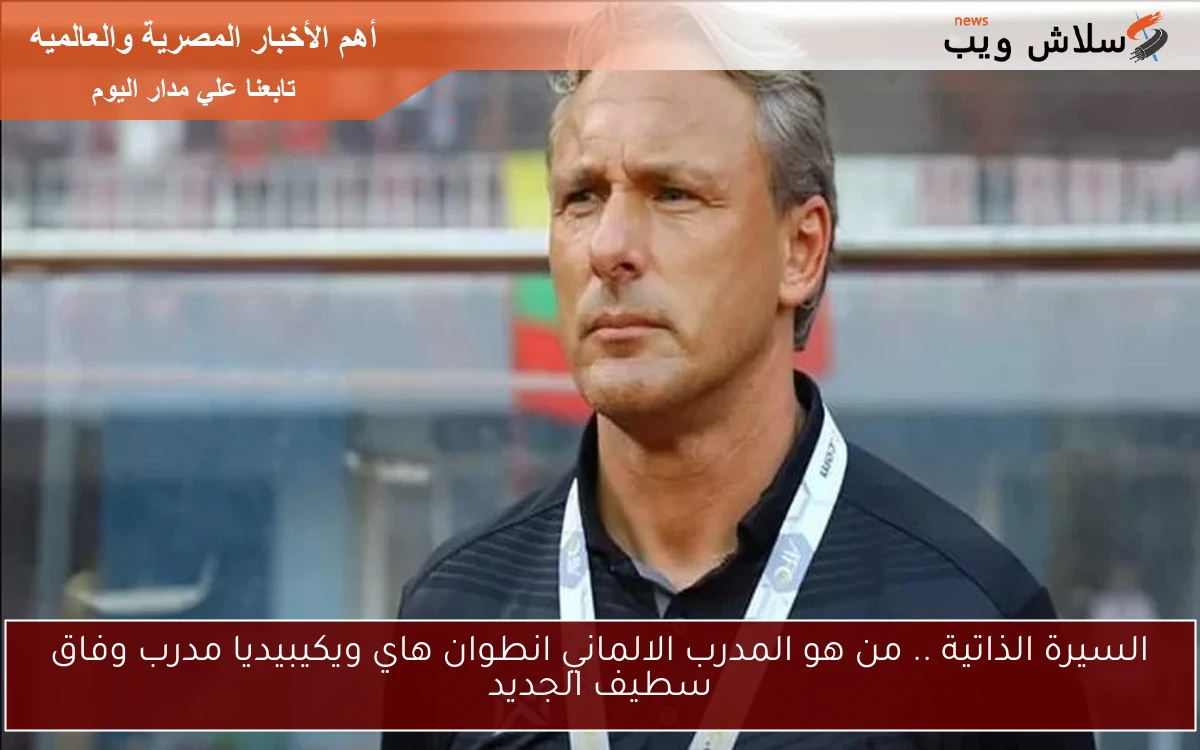 السيرة الذاتية .. من هو المدرب الالماني انطوان هاي ويكيبيديا مدرب وفاق سطيف الجديد