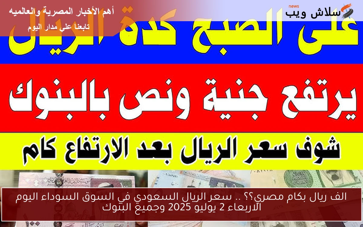 الف ريال بكام مصري؟؟ .. سعر الريال السعودي في السوق السوداء اليوم الاربعاء 2 يوليو 2025 وجميع البنوك