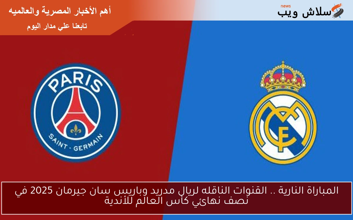 المباراة النارية .. القنوات الناقله لريال مدريد وباريس سان جيرمان 2025 في نصف نهائي كأس العالم للأندية