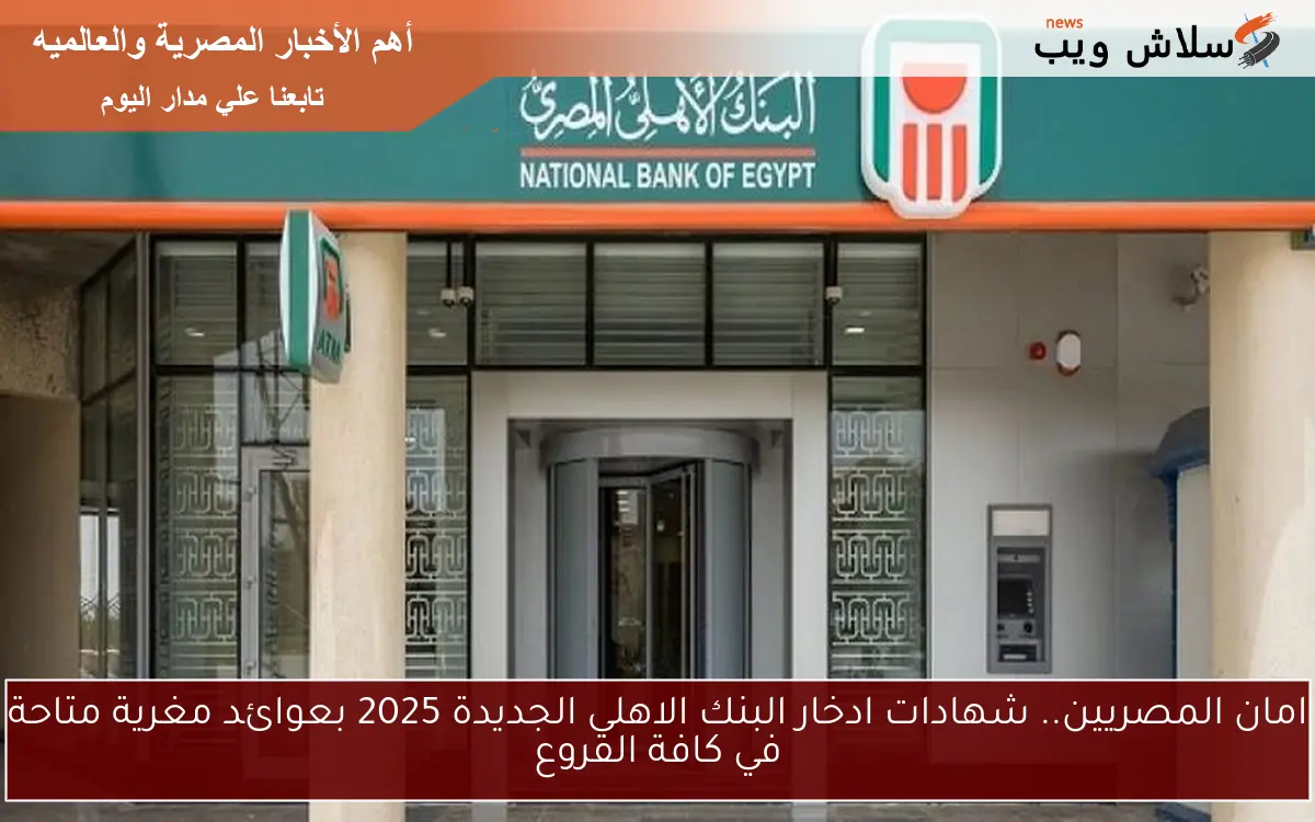 امان المصريين.. شهادات ادخار البنك الاهلي الجديدة 2025 بعوائد مغرية متاحة في كافة الفروع