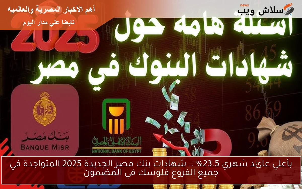 بأعلي عائد شهري 23.5% .. شهادات بنك مصر الجديدة 2025 المتواجدة في جميع الفروع فلوسك في المضمون