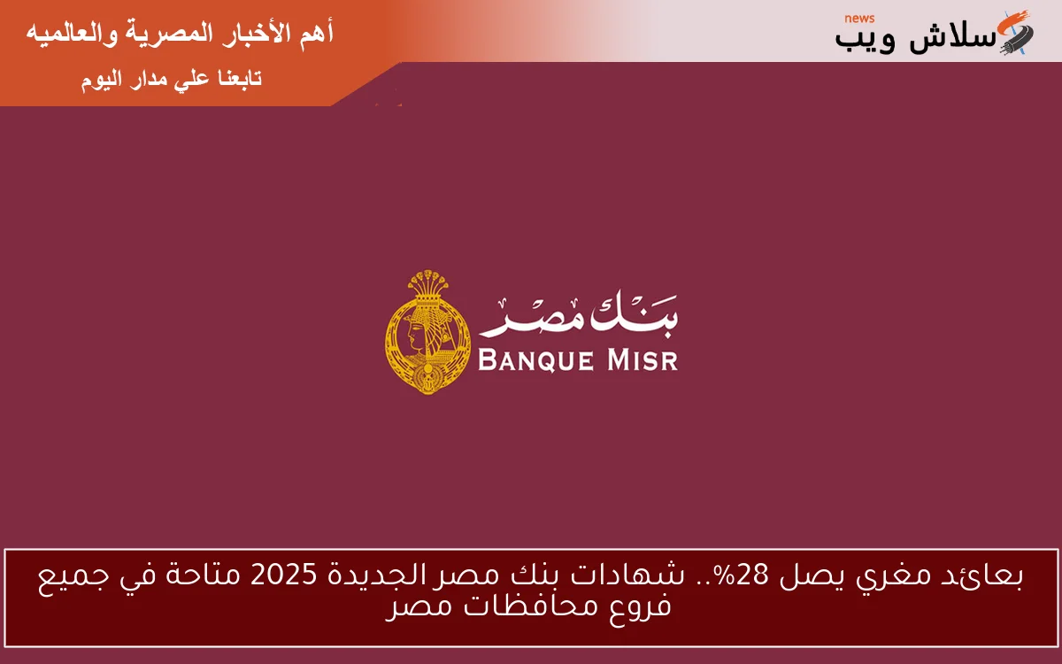 بعائد مغري يصل 28%.. شهادات بنك مصر الجديدة 2025 متاحة في جميع فروع محافظات مصر