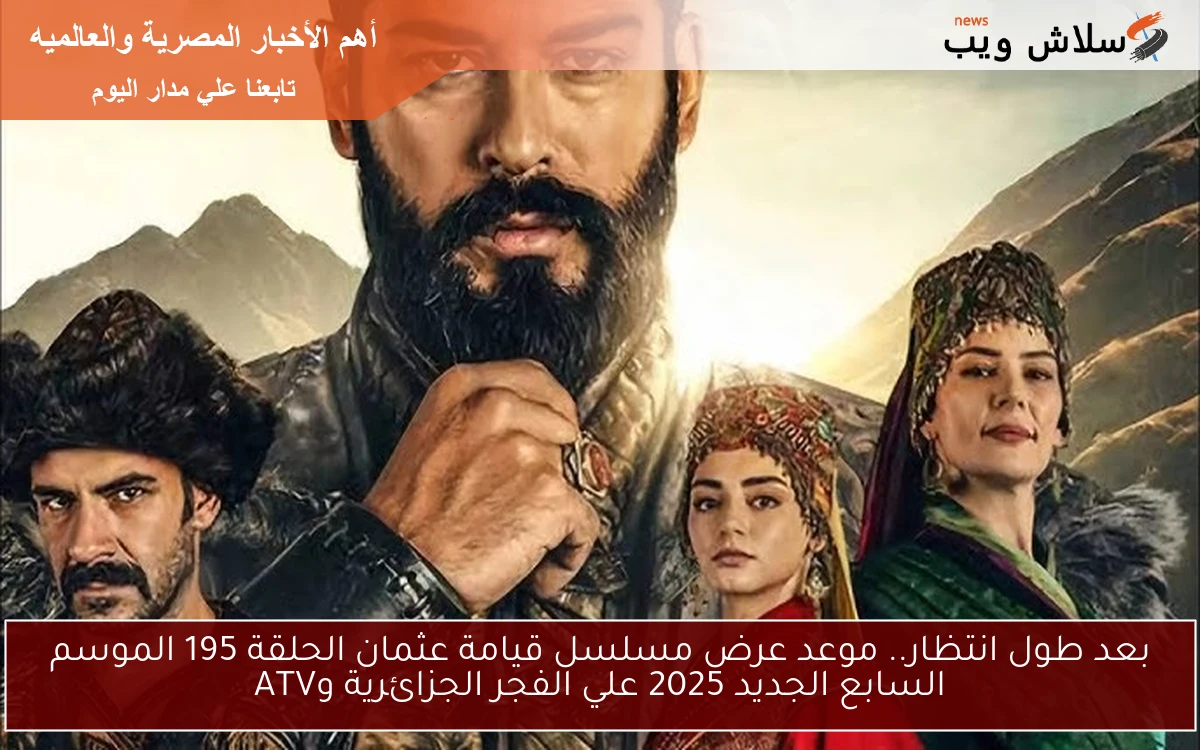 بعد طول انتظار.. موعد عرض مسلسل قيامة عثمان الحلقة 195 الموسم السابع الجديد 2025 علي الفجر الجزائرية وATV