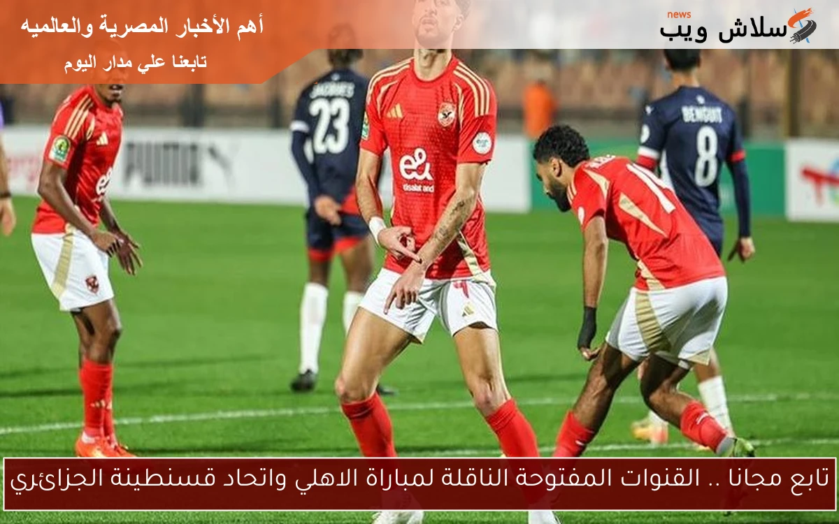 تابع مجانا .. القنوات المفتوحة الناقلة لمباراة الاهلي واتحاد قسنطينة الجزائري