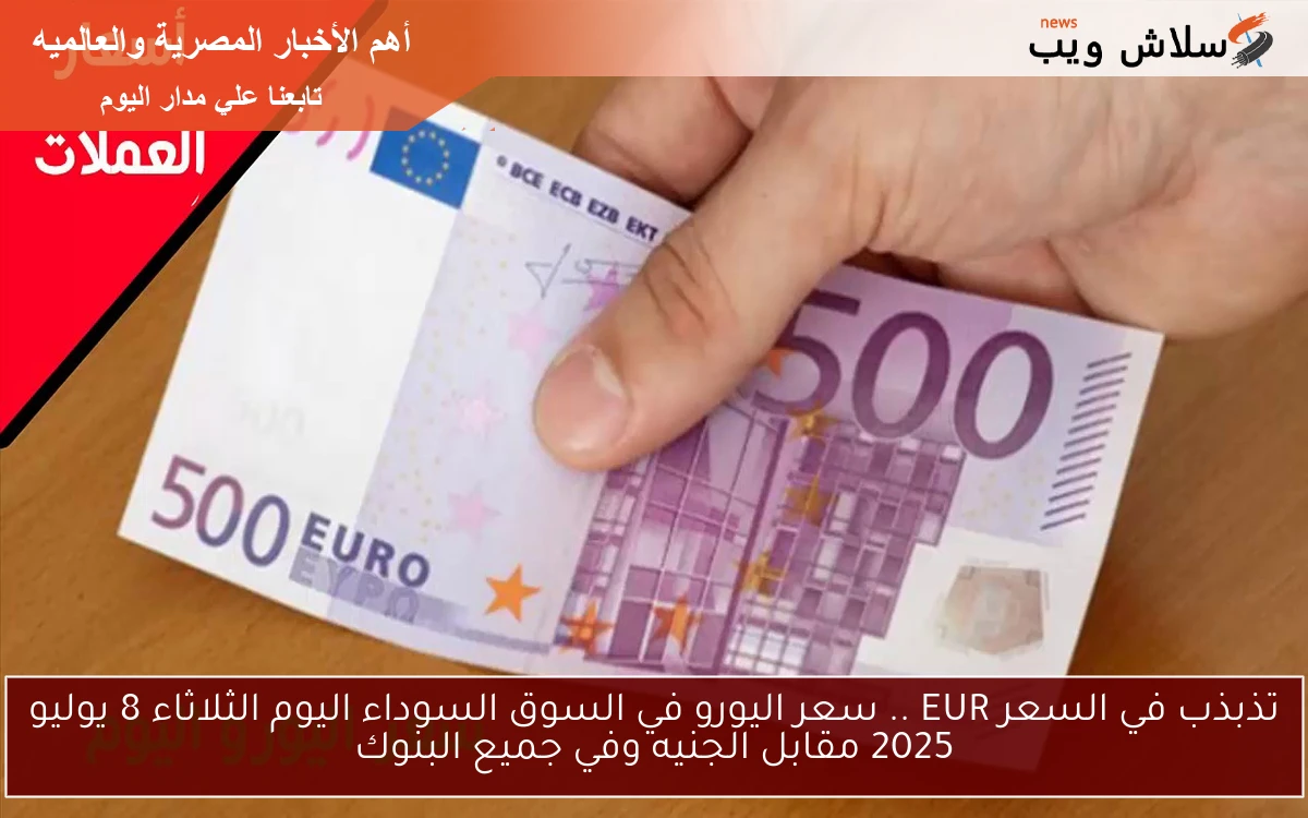 تذبذب في السعر EUR .. سعر اليورو في السوق السوداء اليوم الثلاثاء 8 يوليو 2025 مقابل الجنيه وفي جميع البنوك