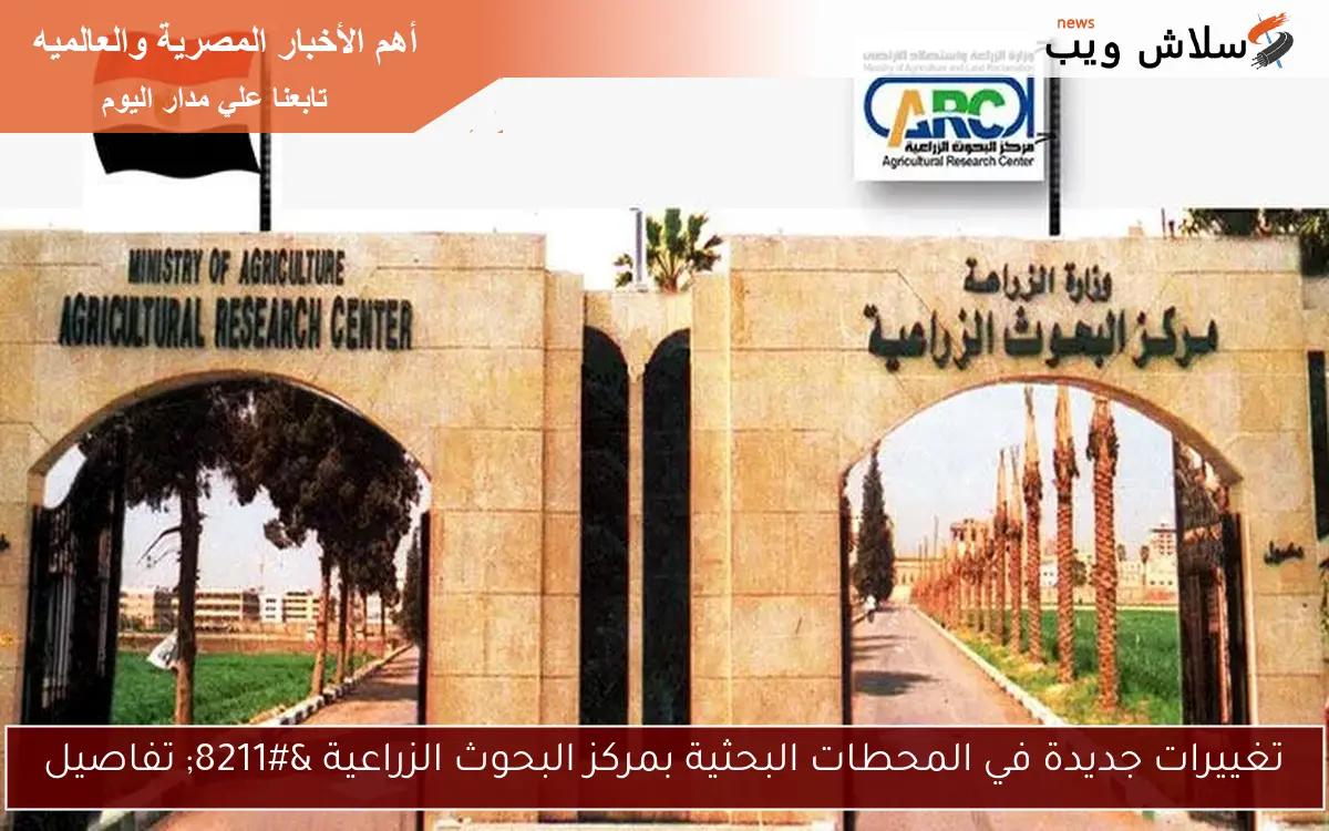 تغييرات جديدة في المحطات البحثية بمركز البحوث الزراعية – تفاصيل