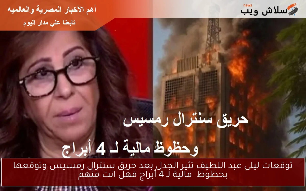 توقعات ليلى عبد اللطيف تثير الجدل بعد حريق سنترال رمسيس وتوقعها بحظوظ  مالية لـ 4 أبراج فهل انت منهم