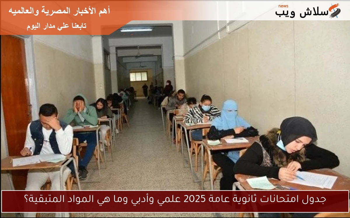 جدول امتحانات ثانوية عامة 2025 علمي وأدبي وما هي المواد المتبقية؟
