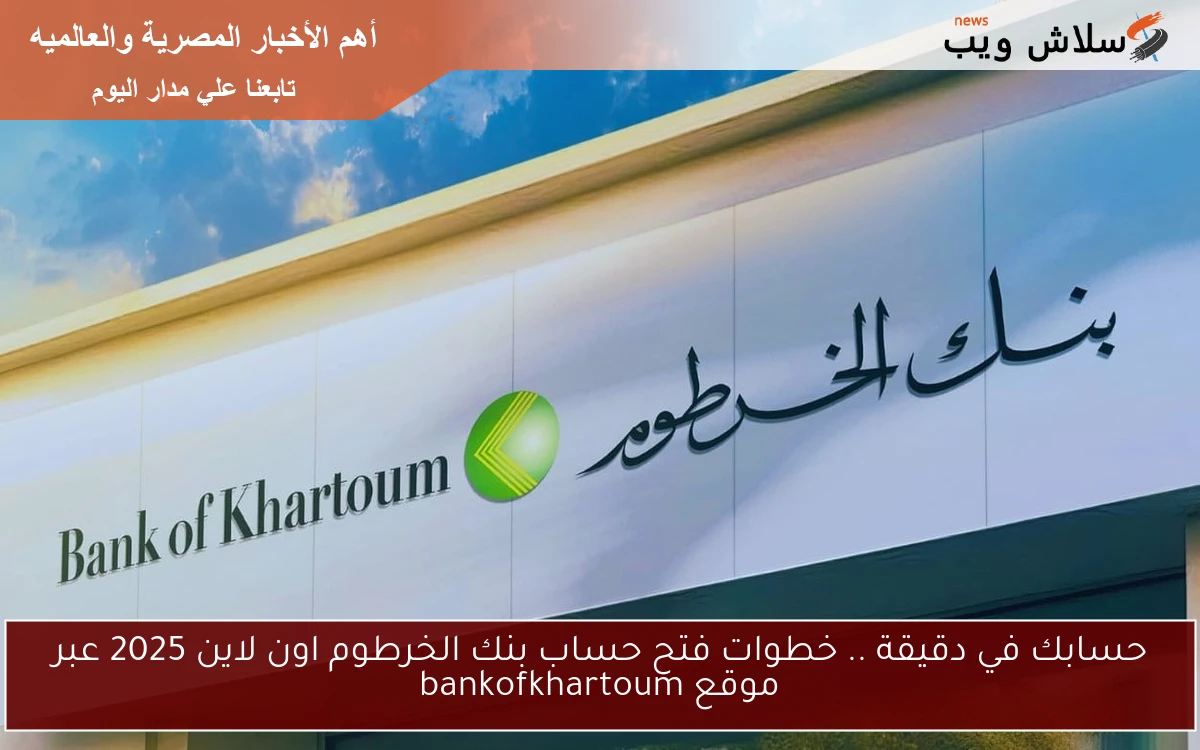حسابك في دقيقة .. خطوات فتح حساب بنك الخرطوم اون لاين 2025 عبر موقع bankofkhartoum