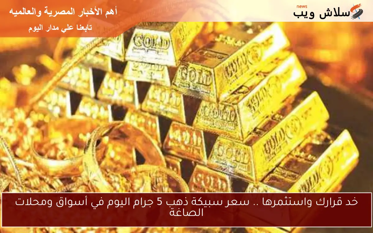 خد قرارك واستثمرها .. سعر سبيكة ذهب 5 جرام اليوم في أسواق ومحلات الصاغة