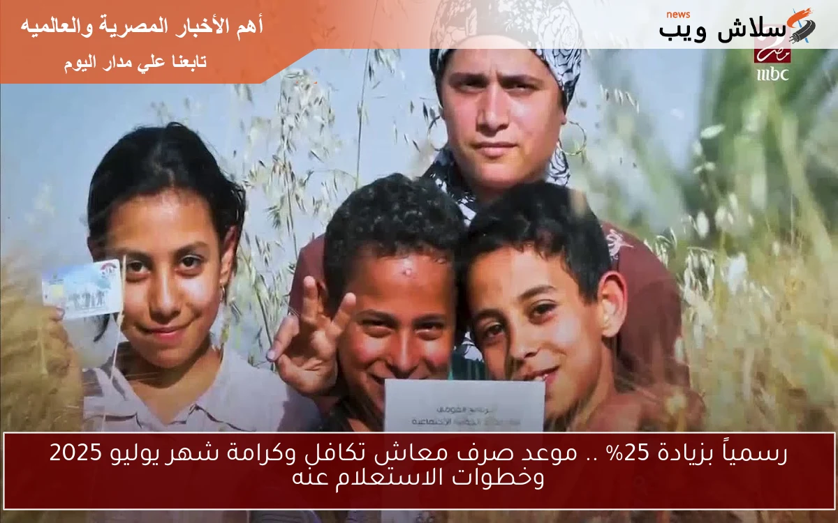 رسمياً بزيادة 25% .. موعد صرف معاش تكافل وكرامة شهر يوليو 2025 وخطوات الاستعلام عنه