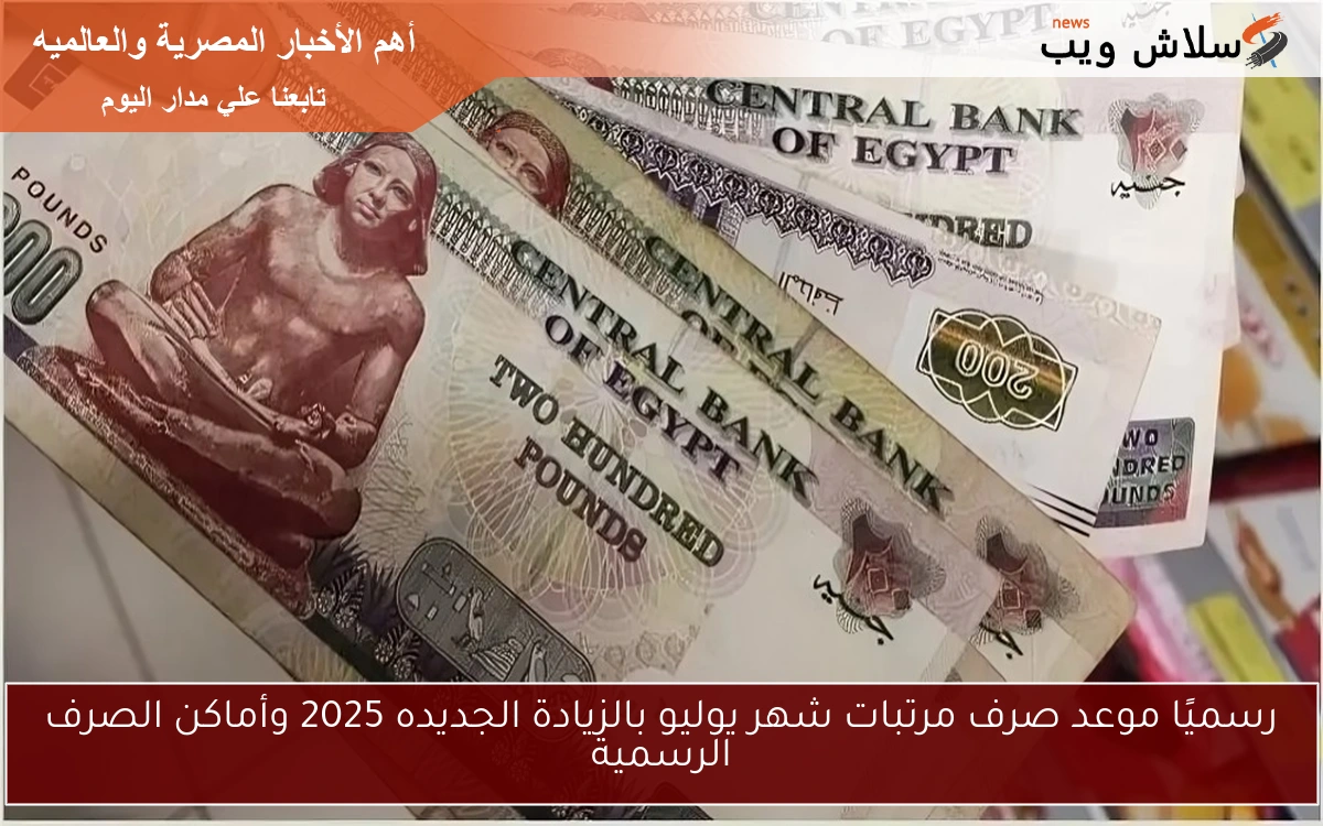 رسميًا موعد صرف مرتبات شهر يوليو بالزيادة الجديده 2025 وأماكن الصرف الرسمية