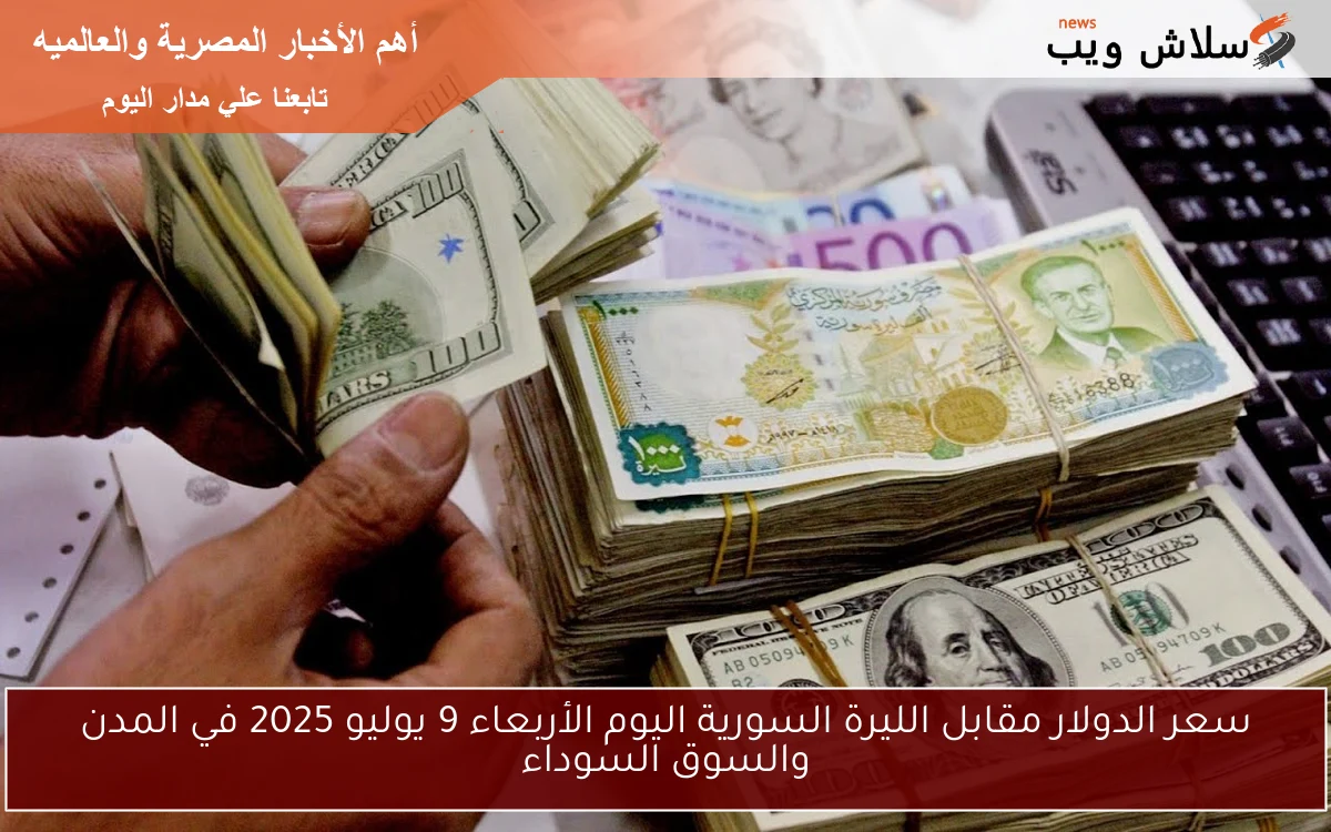 سعر الدولار مقابل الليرة السورية اليوم الأربعاء 9 يوليو 2025 في المدن والسوق السوداء