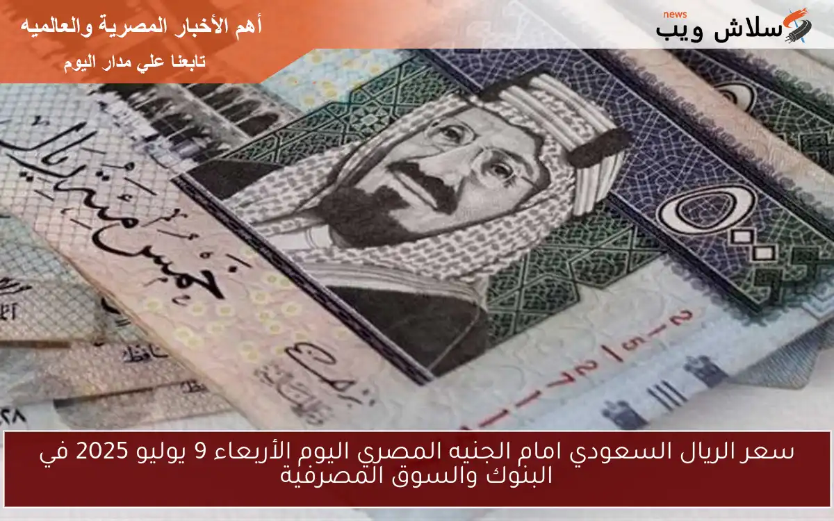 سعر الريال السعودي امام الجنيه المصري اليوم الأربعاء 9 يوليو 2025 في البنوك والسوق المصرفية