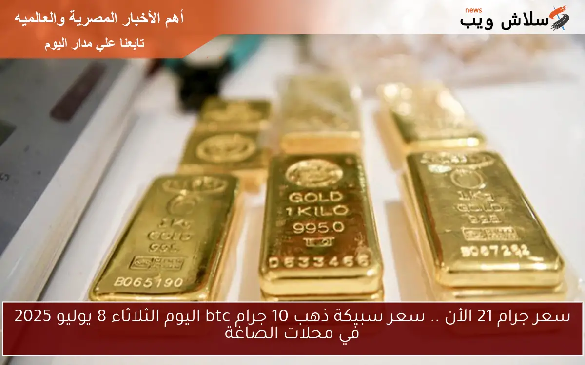 سعر جرام 21 الأن .. سعر سبيكة ذهب 10 جرام btc اليوم الثلاثاء 8 يوليو 2025 في محلات الصاغة