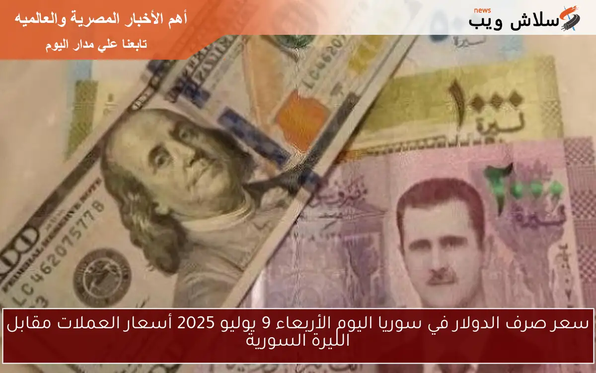 سعر صرف الدولار في سوريا اليوم الأربعاء 9 يوليو 2025 أسعار العملات مقابل الليرة السورية