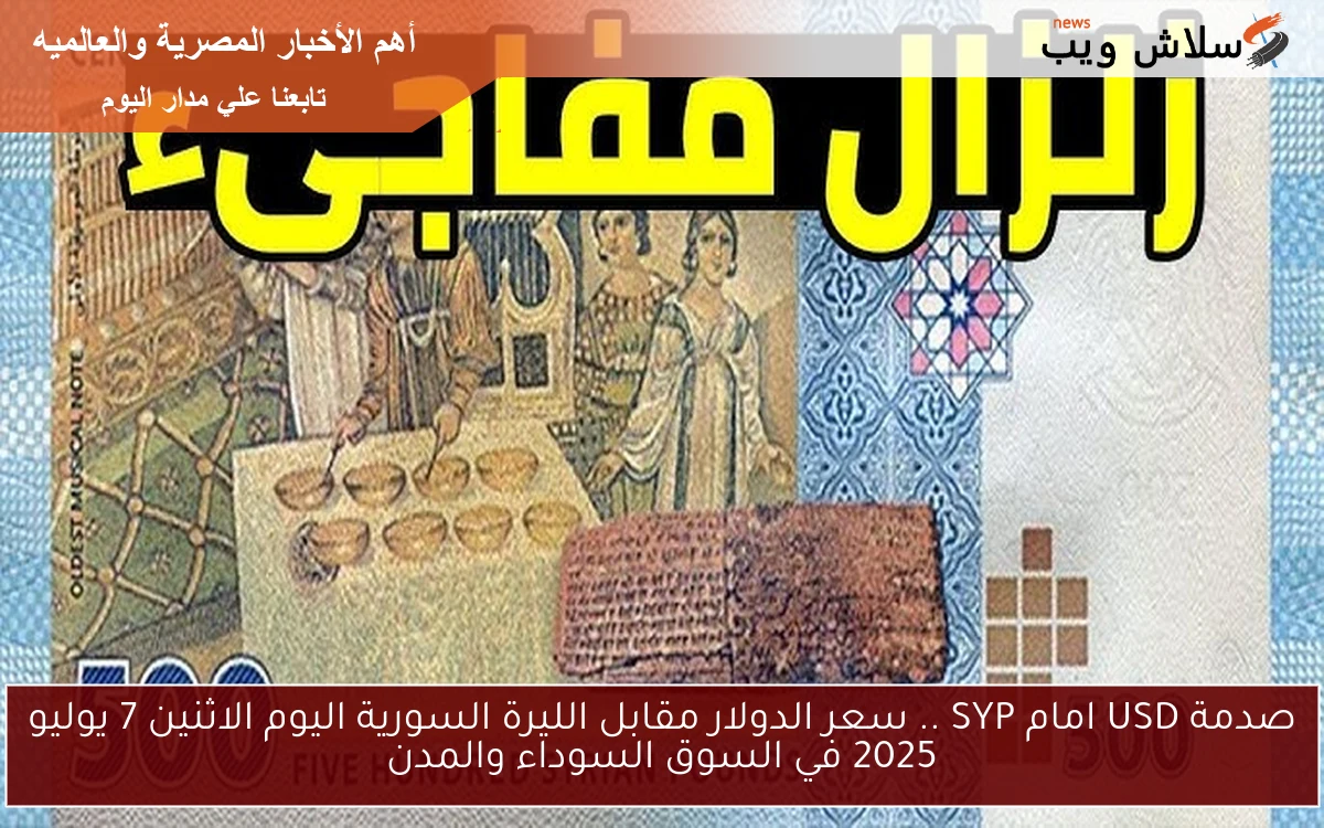 صدمة USD امام SYP .. سعر الدولار مقابل الليرة السورية اليوم الاثنين 7 يوليو 2025 في السوق السوداء والمدن