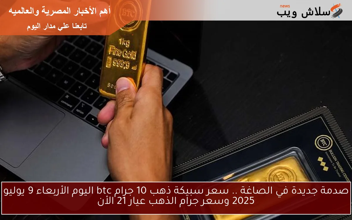 صدمة جديدة في الصاغة .. سعر سبيكة ذهب 10 جرام btc اليوم الأربعاء 9 يوليو 2025 وسعر جرام الذهب عيار 21 الأن