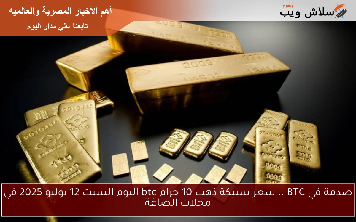 صدمة في BTC .. سعر سبيكة ذهب 10 جرام btc اليوم السبت 12 يوليو 2025 في محلات الصاغة