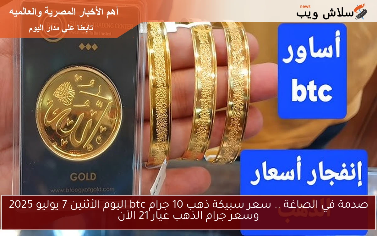 صدمة في الصاغة .. سعر سبيكة ذهب 10 جرام btc اليوم الأثنين 7 يوليو 2025 وسعر جرام الذهب عيار 21 الأن