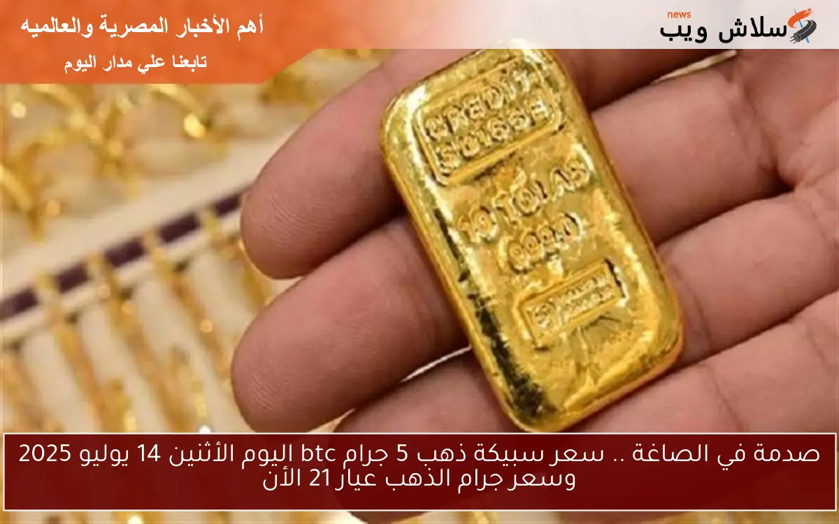 صدمة في الصاغة .. سعر سبيكة ذهب 5 جرام btc اليوم الأثنين 14 يوليو 2025 وسعر جرام الذهب عيار 21 الأن