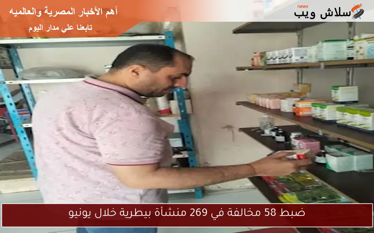 ضبط 58 مخالفة في 269 منشأة بيطرية خلال يونيو