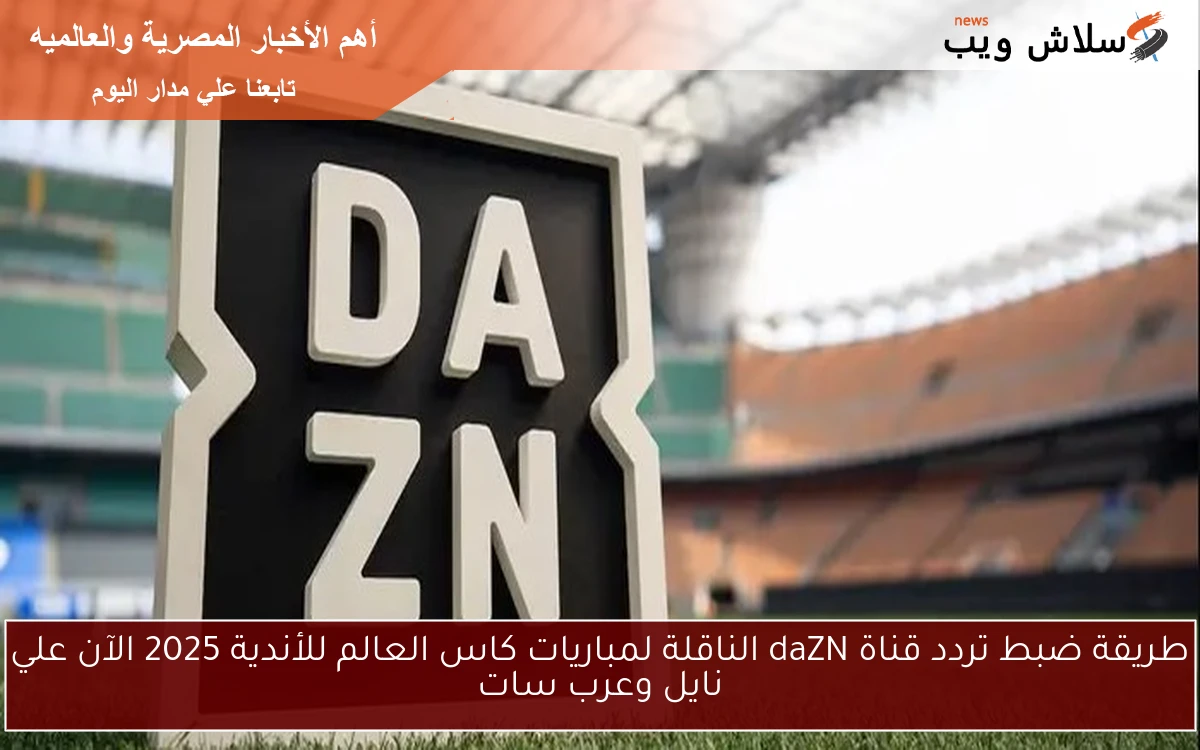 طريقة ضبط تردد قناة daZN الناقلة لمباريات كاس العالم للأندية 2025 الآن علي نايل وعرب سات